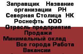 Заправщик › Название организации ­ РН Северная Столица, НК Роснефть, ООО › Отрасль предприятия ­ Продажи › Минимальный оклад ­ 20 000 - Все города Работа » Вакансии   . Архангельская обл.,Северодвинск г.